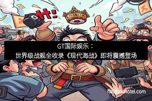 GT国际娱乐：世界级战舰全收录《现代海战》即将震撼登场