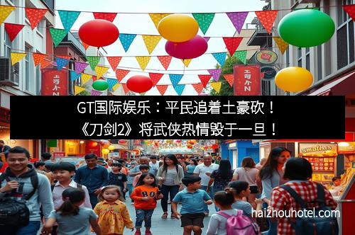 GT国际娱乐：平民追着土豪砍！《刀剑2》将武侠热情毁于一旦！